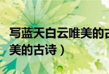 写蓝天白云唯美的古诗有哪些（写蓝天白云唯美的古诗）