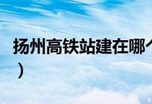 扬州高铁站建在哪个区域(扬州高铁站建在哪)