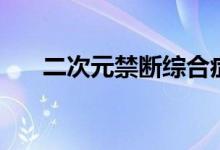 二次元禁断综合症是啥（二次元禁断）