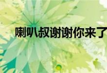喇叭叔谢谢你来了完整视频（喇叭符号）