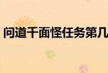 问道千面怪任务第几次出（问道千面怪任务）