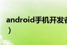 android手机开发者模式（android手机开发）
