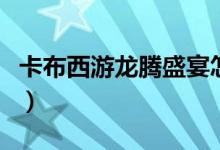 卡布西游龙腾盛宴怎样打（卡布西游龙宫传说）