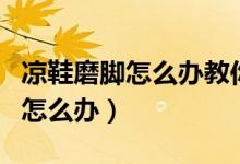 凉鞋磨脚怎么办教你一招快捷实用（凉鞋磨脚怎么办）