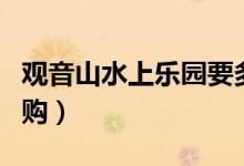 观音山水上乐园要多少钱（观音山水上乐园团购）