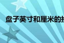 盘子英寸和厘米的换算（寸和厘米的换算）