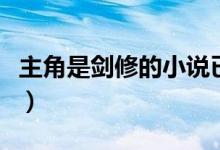 主角是剑修的小说已完结（主角是剑修的小说）