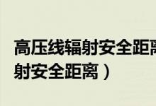 高压线辐射安全距离是水平距离吗（高压线辐射安全距离）