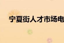 宁夏街人才市场电话（宁夏街人才市场）