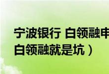 宁波银行 白领融申请了不用行吗（宁波银行白领融就是坑）