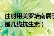 注射用美罗培南属于几线抗菌药物（美罗培南是几线抗生素）