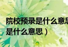 院校预录是什么意思可以换学校吗（院校预录是什么意思）