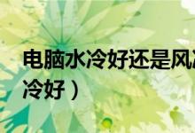 电脑水冷好还是风冷好?（电脑水冷好还是风冷好）