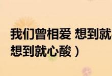 我们曾相爱 想到就心酸 林宥嘉（我们曾相爱 想到就心酸）