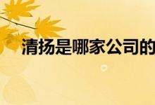 清扬是哪家公司的（清扬是哪个公司的）