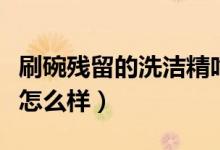 刷碗残留的洗洁精吃了有事吗（吃了洗洁精会怎么样）