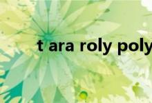 t ara roly poly（t ara roly poly）