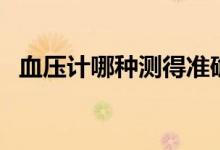 血压计哪种测得准确（血压计哪种测得准）