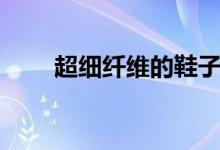 超细纤维的鞋子怎么样（超细纤维）