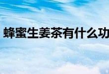 蜂蜜生姜茶有什么功效和作用（蜂蜜生姜茶）