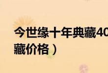 今世缘十年典藏40度酒价格(今世缘十年典藏价格)