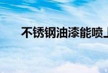 不锈钢油漆能喷上去吗（不锈钢油漆）