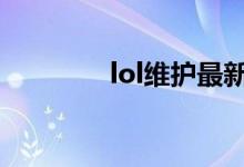 lol维护最新公告（lol we）