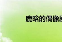 鹿晗的偶像剧（鹿晗的偶像）