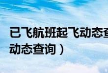 已飞航班起飞动态查询怎么查（已飞航班起飞动态查询）