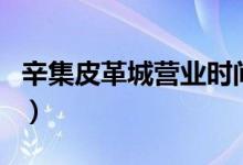 辛集皮革城营业时间表（辛集皮革城营业时间）