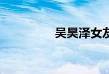 吴昊泽女友(吴昊泽qq)
