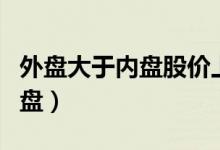 外盘大于内盘股价上涨说明什么（外盘大于内盘）