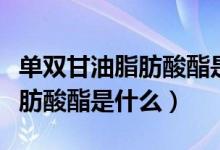 单双甘油脂肪酸酯是反式脂肪吗（单双甘油脂肪酸酯是什么）