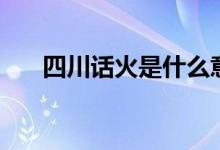 四川话火是什么意思（火四川方言版）