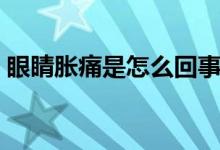 眼睛胀痛是怎么回事（眼睛胀痛是怎么回事）
