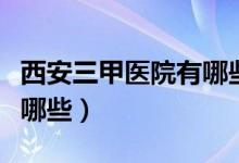 西安三甲医院有哪些未央区（西安三甲医院有哪些）