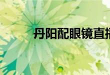 丹阳配眼镜直播间（丹阳配眼镜）