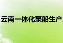 云南一体化泵船生产厂家（云南一体化boss）
