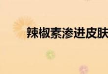 辣椒素渗进皮肤怎么缓解（辣椒素）