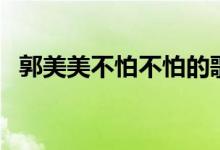 郭美美不怕不怕的歌词（郭美美不怕不怕）
