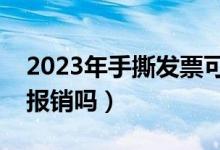 2023年手撕发票可以报销吗（手撕发票可以报销吗）