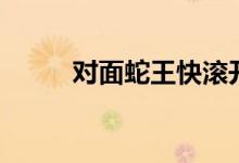 对面蛇王快滚开（蛇王站好趴下）