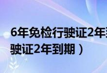 6年免检行驶证2年到期怎么办理（6年免检行驶证2年到期）