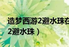 造梦西游2避水珠在哪个地图里打（造梦西游2避水珠）