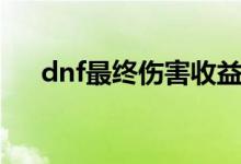 dnf最终伤害收益（dnf最终伤害计算）