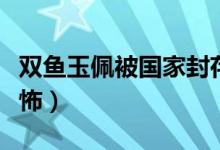 双鱼玉佩被国家封存了吗（双鱼玉佩为什么恐怖）