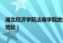 湖北经济学院法商学院地址及简介（湖北经济学院法商学院地址）