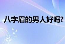 八字眉的男人好吗?（八字眉的男人好不好）