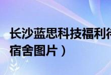 长沙蓝思科技福利待遇怎么样（长沙蓝思科技宿舍图片）