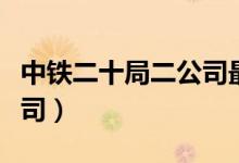 中铁二十局二公司最新任命（中铁二十局二公司）